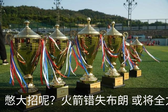 憋大招呢？火箭错失布朗 或将全力追逐欧文