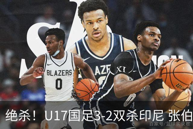 绝杀！U17国足3-2双杀印尼 张伯霖造乌龙何思凡传射赵松源破门