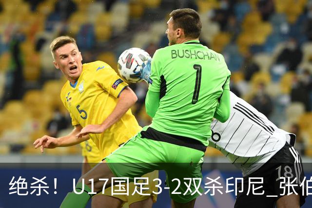 绝杀！U17国足3-2双杀印尼 张伯霖造乌龙何思凡传射赵松源破门