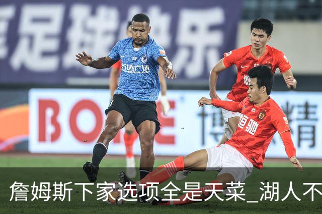 詹姆斯下家选项全是天菜 湖人不给的体面这些队能给