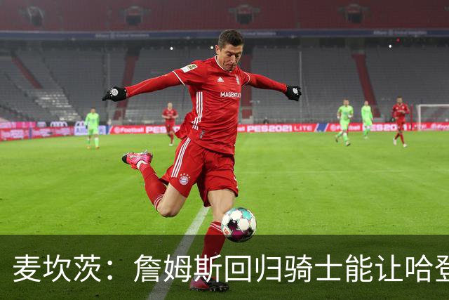 麦坎茨：詹姆斯回归骑士能让哈登和米切尔季后赛翻身 并横扫东部