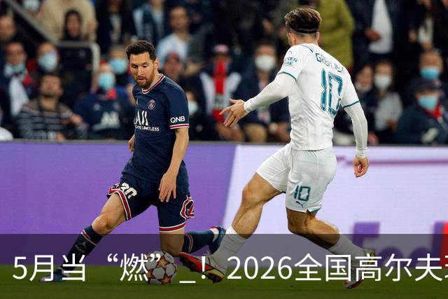 5月当“燃” ！2026全国高尔夫球锦标赛即将在渝开赛